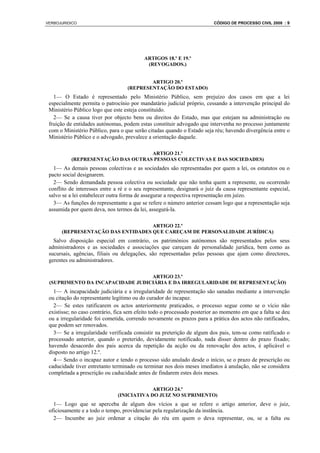 VERBOJURIDICO                                                            CÓDIGO DE PROCESSO CIVIL 2008 : 9




                                          ARTIGOS 18.º E 19.º
                                           (REVOGADOS.)


                                           ARTIGO 20.º
                                   (REPRESENTAÇÃO DO ESTADO)
   1— O Estado é representado pelo Ministério Público, sem prejuízo dos casos em que a lei
 especialmente permita o patrocínio por mandatário judicial próprio, cessando a intervenção principal do
 Ministério Público logo que este esteja constituído.
   2— Se a causa tiver por objecto bens ou direitos do Estado, mas que estejam na administração ou
 fruição de entidades autónomas, podem estas constituir advogado que intervenha no processo juntamente
 com o Ministério Público, para o que serão citadas quando o Estado seja réu; havendo divergência entre o
 Ministério Público e o advogado, prevalece a orientação daquele.

                                   ARTIGO 21.º
          (REPRESENTAÇÃO DAS OUTRAS PESSOAS COLECTIVAS E DAS SOCIEDADES)
   1— As demais pessoas colectivas e as sociedades são representadas por quem a lei, os estatutos ou o
 pacto social designarem.
   2— Sendo demandada pessoa colectiva ou sociedade que não tenha quem a represente, ou ocorrendo
 conflito de interesses entre a ré e o seu representante, designará o juiz da causa representante especial,
 salvo se a lei estabelecer outra forma de assegurar a respectiva representação em juízo.
   3— As funções do representante a que se refere o número anterior cessam logo que a representação seja
 assumida por quem deva, nos termos da lei, assegurá-la.

                                   ARTIGO 22.º
      (REPRESENTAÇÃO DAS ENTIDADES QUE CAREÇAM DE PERSONALIDADE JURÍDICA)
   Salvo disposição especial em contrário, os patrimónios autónomos são representados pelos seus
 administradores e as sociedades e associações que careçam de personalidade jurídica, bem como as
 sucursais, agências, filiais ou delegações, são representadas pelas pessoas que ajam como directores,
 gerentes ou administradores.

                                  ARTIGO 23.º
 (SUPRIMENTO DA INCAPACIDADE JUDICIÁRIA E DA IRREGULARIDADE DE REPRESENTAÇÃO)
   1— A incapacidade judiciária e a irregularidade de representação são sanadas mediante a intervenção
 ou citação do representante legítimo ou do curador do incapaz.
   2— Se estes ratificarem os actos anteriormente praticados, o processo segue como se o vício não
 existisse; no caso contrário, fica sem efeito todo o processado posterior ao momento em que a falta se deu
 ou a irregularidade foi cometida, correndo novamente os prazos para a prática dos actos não ratificados,
 que podem ser renovados.
   3— Se a irregularidade verificada consistir na preterição de algum dos pais, tem-se como ratificado o
 processado anterior, quando o preterido, devidamente notificado, nada disser dentro do prazo fixado;
 havendo desacordo dos pais acerca da repetição da acção ou da renovação dos actos, é aplicável o
 disposto no artigo 12.º.
   4— Sendo o incapaz autor e tendo o processo sido anulado desde o início, se o prazo de prescrição ou
 caducidade tiver entretanto terminado ou terminar nos dois meses imediatos à anulação, não se considera
 completada a prescrição ou caducidade antes de findarem estes dois meses.

                                            ARTIGO 24.º
                               (INICIATIVA DO JUIZ NO SUPRIMENTO)
   1— Logo que se aperceba de algum dos vícios a que se refere o artigo anterior, deve o juiz,
 oficiosamente e a todo o tempo, providenciar pela regularização da instância.
   2— Incumbe ao juiz ordenar a citação do réu em quem o deva representar, ou, se a falta ou
 