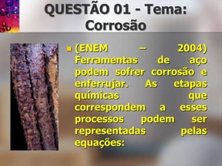 QUESTÃO 01 - Tema: Corrosão(ENEM – 2004) Ferramentas de aço podem sofrer corrosão e enferrujar. As etapas químicas que correspondem a esses processos podem ser representadas pelas equações: