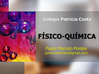 ColégioPatrícia Costa FÍSICO-QUÍMICA Paulo Marcelo Pontes (pmarcelopontes@gmail.com) 