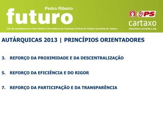 AUTÁRQUICAS 2013 | PRINCÍPIOS ORIENTADORES


3.   REFORÇO DA PROXIMIDADE E DA DESCENTRALIZAÇÃO


5.   REFORÇO DA EFICIÊNCIA E DO RIGOR


7.   REFORÇO DA PARTICIPAÇÃO E DA TRANSPARÊNCIA
 
