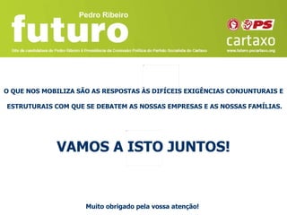 O QUE NOS MOBILIZA SÃO AS RESPOSTAS ÀS DIFÍCEIS EXIGÊNCIAS CONJUNTURAIS E

ESTRUTURAIS COM QUE SE DEBATEM AS NOSSAS EMPRESAS E AS NOSSAS FAMÍLIAS.




             VAMOS A ISTO JUNTOS!


                     Muito obrigado pela vossa atenção!
 