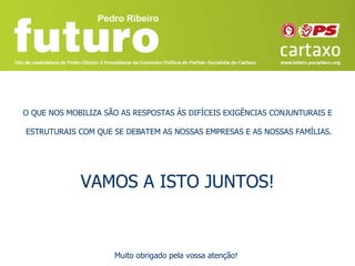 O QUE NOS MOBILIZA SÃO AS RESPOSTAS ÀS DIFÍCEIS EXIGÊNCIAS CONJUNTURAIS E

ESTRUTURAIS COM QUE SE DEBATEM AS NOSSAS EMPRESAS E AS NOSSAS FAMÍLIAS.




             VAMOS A ISTO JUNTOS!


                     Muito obrigado pela vossa atenção!
 