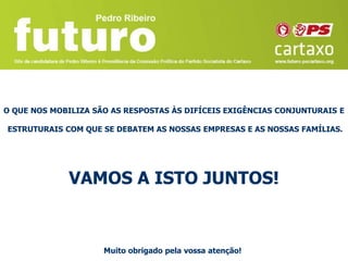O QUE NOS MOBILIZA SÃO AS RESPOSTAS ÀS DIFÍCEIS EXIGÊNCIAS CONJUNTURAIS E

ESTRUTURAIS COM QUE SE DEBATEM AS NOSSAS EMPRESAS E AS NOSSAS FAMÍLIAS.




             VAMOS A ISTO JUNTOS!


                     Muito obrigado pela vossa atenção!
 
