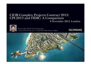 CIOB Complex Projects Contract 2013:
CPC2013 and FIDIC: A Comparison
8 November 2013, London
Francis Ho, Head of Construction
francis.ho@olswang.com | + 44 20 7067 3000 | Twitter: @fkyh

 