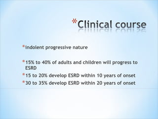 indolent progressive nature 15% to 40% of adults and children will progress to ESRD 15 to 20% develop ESRD within 10 years of onset 30 to 35% develop ESRD within 20 years of onset 