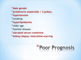 Male gender proteinuria (especially > 2 g/day), hypertension smoking hyperlipidaemia older age familial disease elevated serum creatinine kidney biopsy: interstitial scarring 