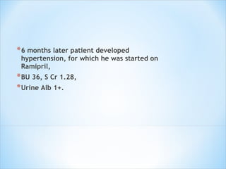 6 months later patient developed hypertension, for which he was started on Ramipril,  BU 36, S Cr 1.28,  Urine Alb 1+. 
