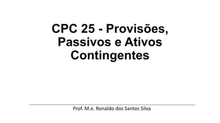 CPC 25 - Provisões,
Passivos e Ativos
Contingentes
Prof. M.e. Ronaldo dos Santos Silva
 