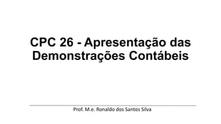 CPC 26 - Apresentação das
Demonstrações Contábeis
Prof. M.e. Ronaldo dos Santos Silva
 