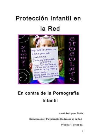 Protección Infantil en
la Red
En contra de la Pornografía
Infantil
Isabel Rodríguez Pinilla
Comunicación y Participación Ciudadana en la Red.
Práctica 4. Grupo 53.
1
 
