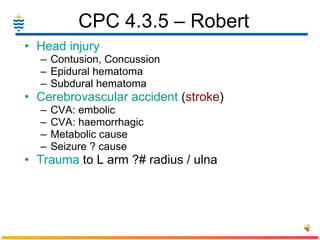 CPC 4.3.5 – Robert  Head injury  Contusion, Concussion Epidural hematoma Subdural hematoma Cerebrovascular accident  ( stroke ) CVA: embolic CVA: haemorrhagic Metabolic cause Seizure ? cause Trauma  to L arm ?# radius / ulna 