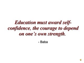Education must award self-confidence, the courage to depend on one’s own strength.   - Baba 