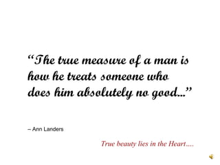 “ The true measure of a man is how he treats someone who does him absolutely no good...”    – Ann Landers True beauty lies in the Heart…. 