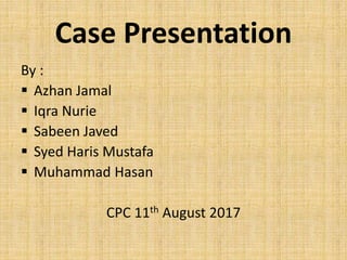 Case Presentation
By :
 Azhan Jamal
 Iqra Nurie
 Sabeen Javed
 Syed Haris Mustafa
 Muhammad Hasan
CPC 11th August 2017
 