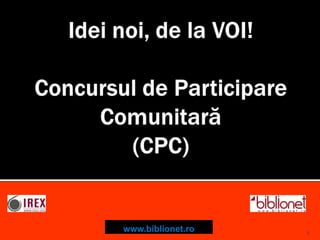 Idei noi, de la VOI!Concursul de ParticipareComunitară(CPC) www.biblionet.ro 1 