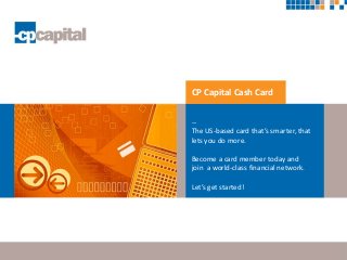 CP Capital Cash Card
--
The US-based card that’s smarter, that
lets you do more.
Become a card member today and
join a world-class financial network.
Let’s get started!
 