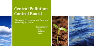 Central Pollution
Control Board
The Water (Prevention and Controlof
Pollution) Act, 1974
Presentedby
Mr.
Kuldeep
Vyas
 