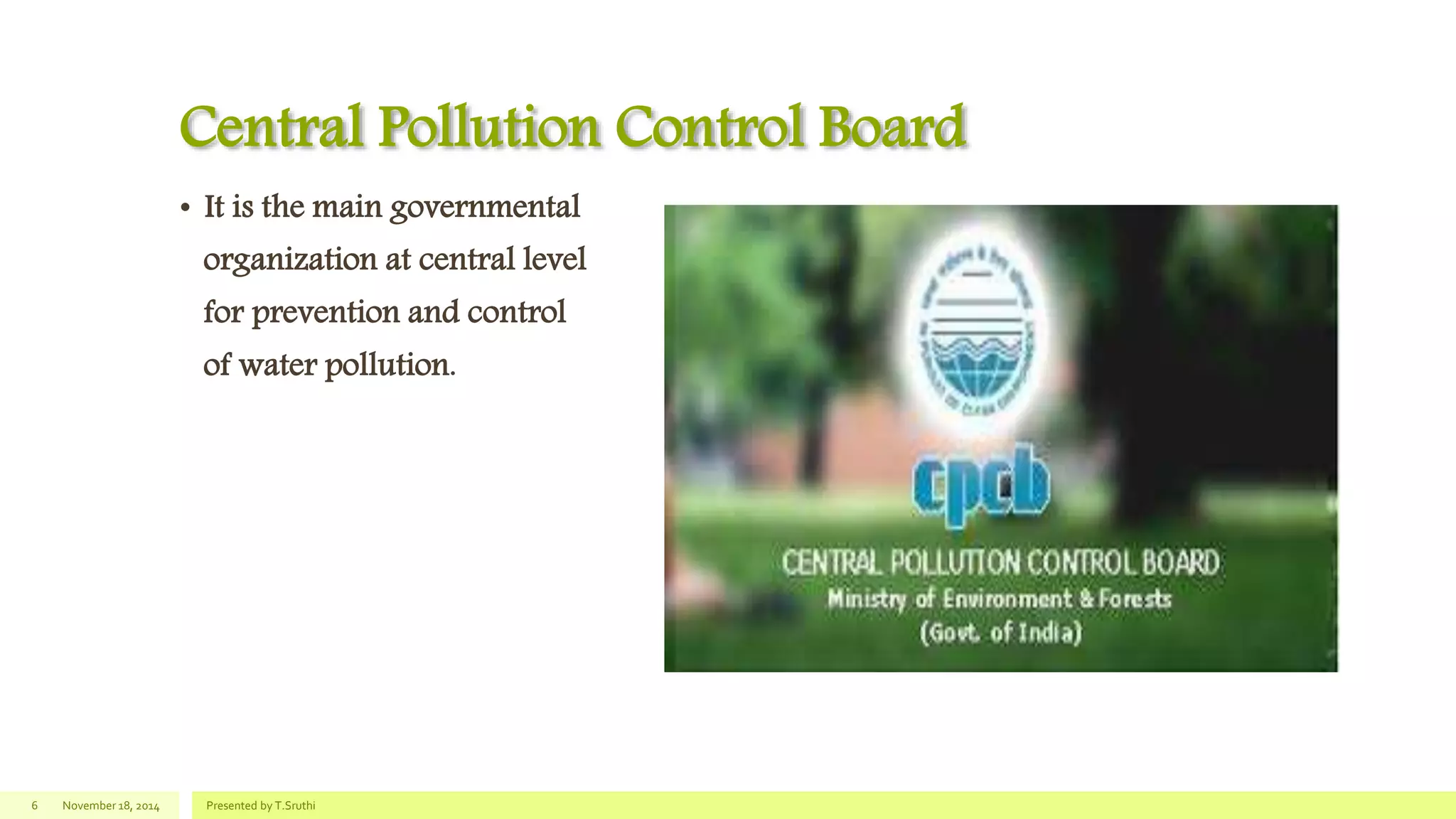 Central Pollution Control Board
• It is the main governmental
organization at central level
for prevention and control
of water pollution.
November 18, 2014 Presented by T.Sruthi6
 