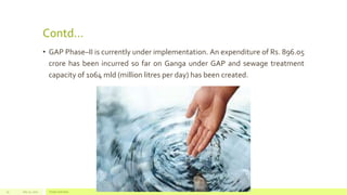 Contd…
• GAP Phase–II is currently under implementation. An expenditure of Rs. 896.05
crore has been incurred so far on Ganga under GAP and sewage treatment
capacity of 1064 mld (million litres per day) has been created.
July 22, 2012 Footer text here15
 