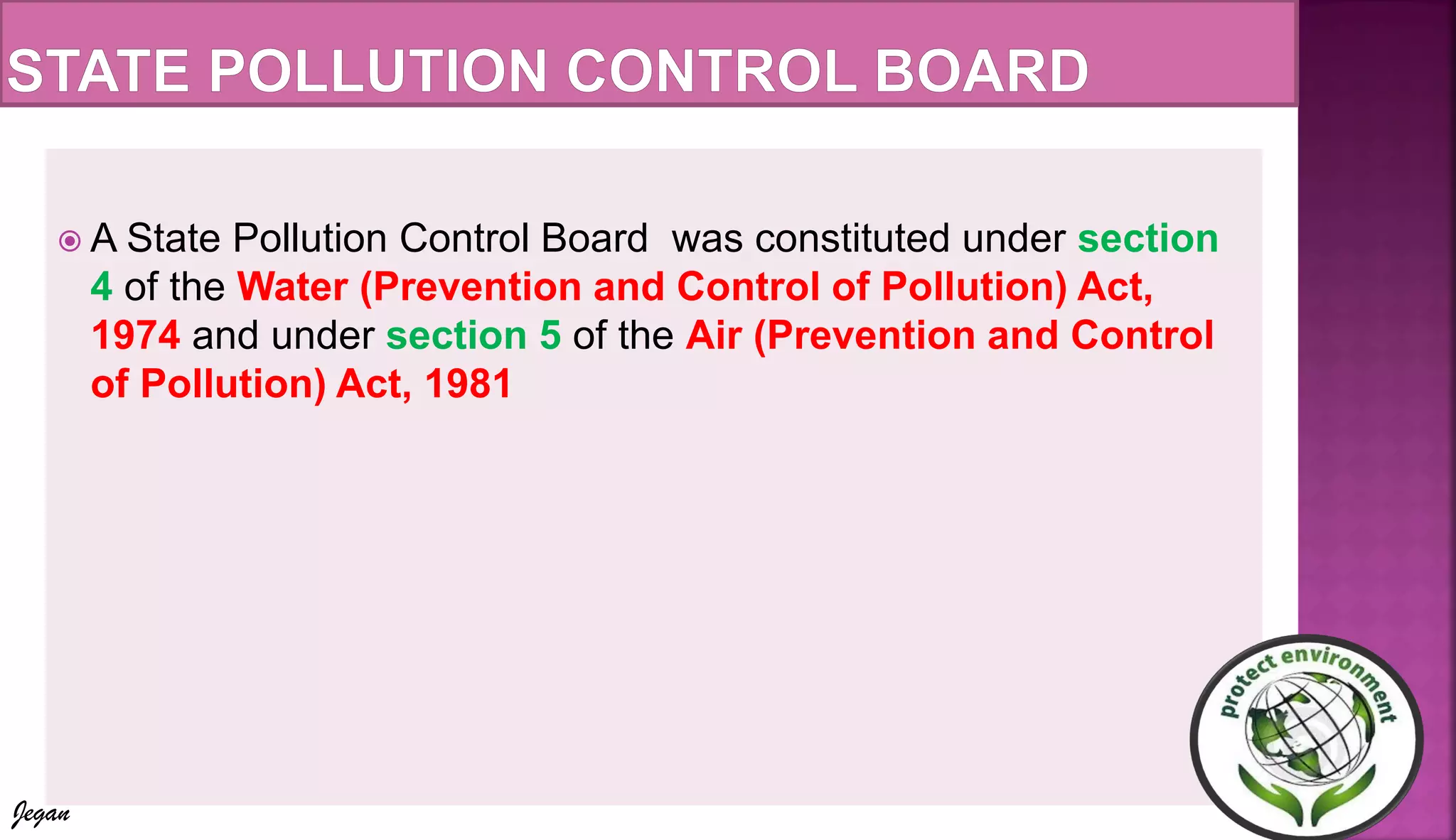  A State Pollution Control Board was constituted under section
4 of the Water (Prevention and Control of Pollution) Act,
1974 and under section 5 of the Air (Prevention and Control
of Pollution) Act, 1981
Jegan
 
