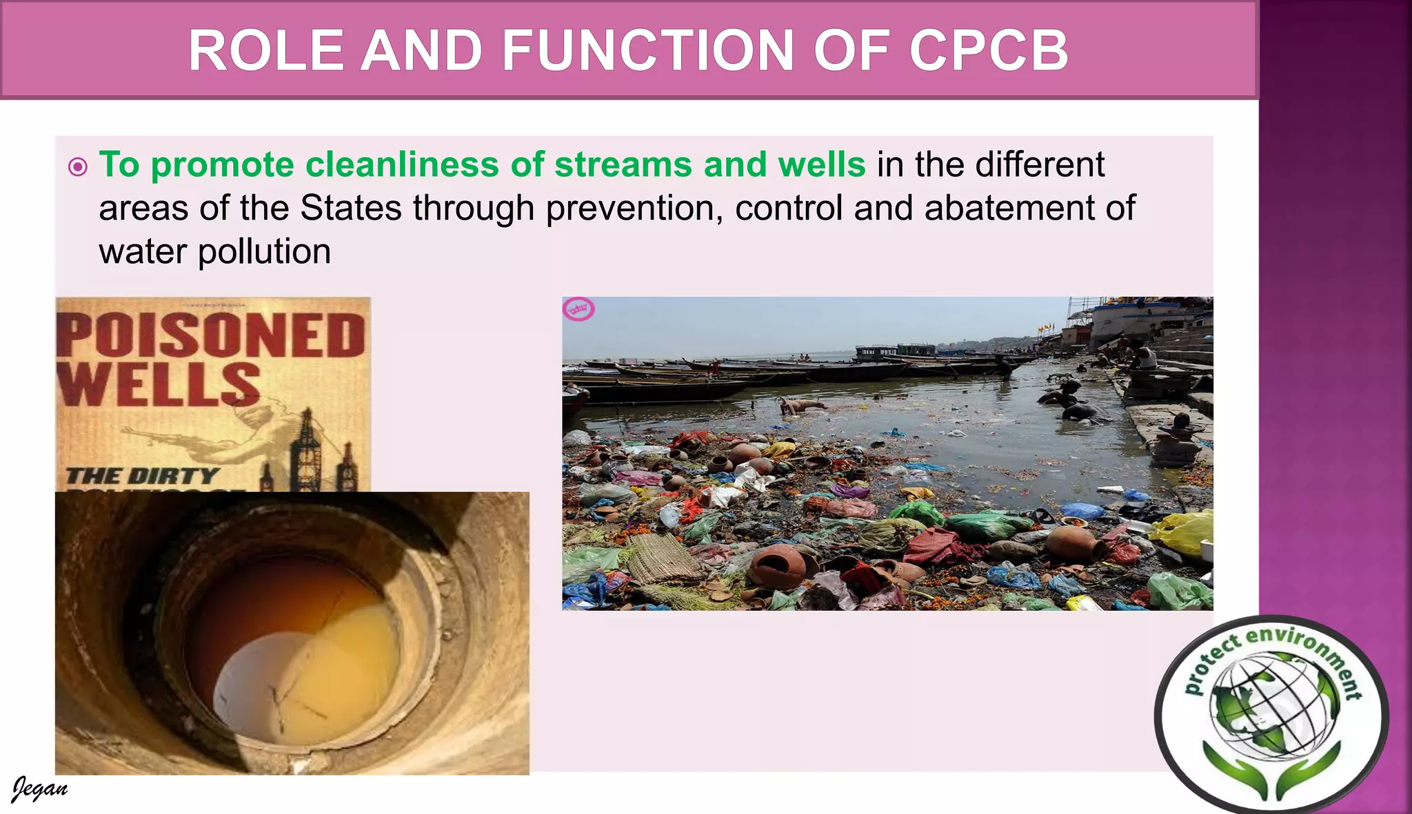  To promote cleanliness of streams and wells in the different
areas of the States through prevention, control and abatement of
water pollution
Jegan
 