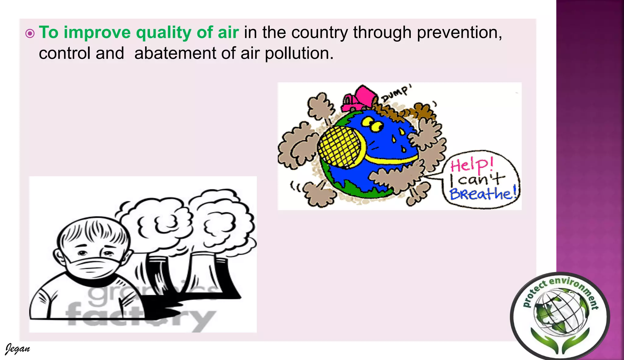  To improve quality of air in the country through prevention,
control and abatement of air pollution.
Jegan
 