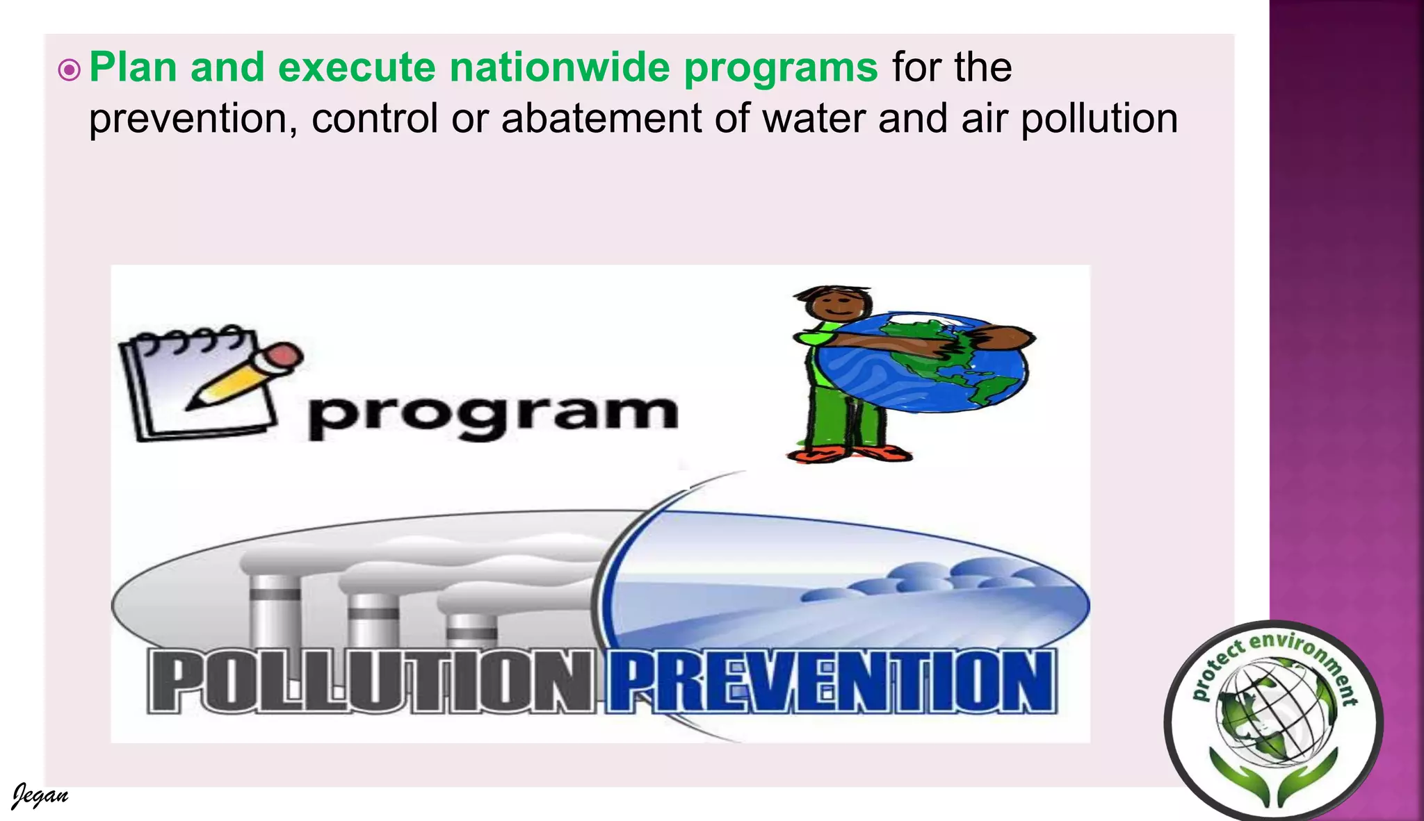  Plan and execute nationwide programs for the
prevention, control or abatement of water and air pollution
Jegan
 