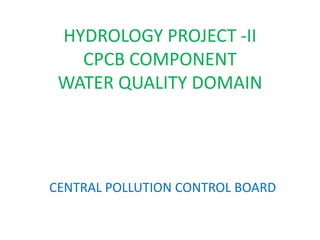 HYDROLOGY PROJECT -II
CPCB COMPONENT
WATER QUALITY DOMAIN
CENTRAL POLLUTION CONTROL BOARD
 