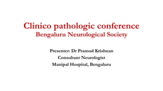 Clinico pathologic conference
Bengaluru Neurological Society
Presenter: Dr Pramod Krishnan
Consultant Neurologist
Manipal Hospital, Bengaluru
 