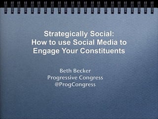 Strategically Social:
How to use Social Media to
Engage Your Constituents

        Beth Becker
    Progressive Congress
       @ProgCongress
 