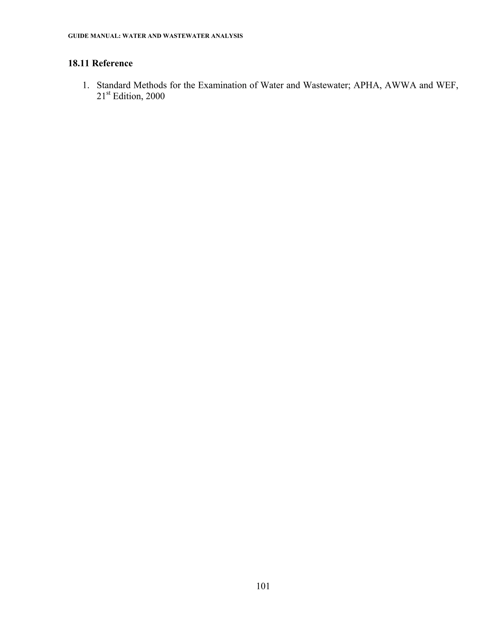 GUIDE MANUAL: WATER AND WASTEWATER ANALYSIS

18.11 Reference

   1. Standard Methods for the Examination of Water and Wastewater; APHA, AWWA and WEF,
      21st Edition, 2000




                                              101
 