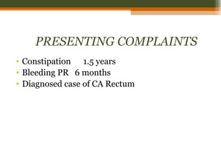 PRESENTING COMPLAINTS
• Constipation 1.5 years
• Bleeding PR 6 months
• Diagnosed case of CA Rectum
 