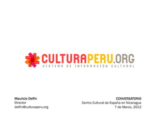 Mauricio Delfin                                 CONVERSATORIO
Director                 Centro Cultural de España en Nicaragua
delfin@culturaperu.org                         7 de Marzo, 2012
 