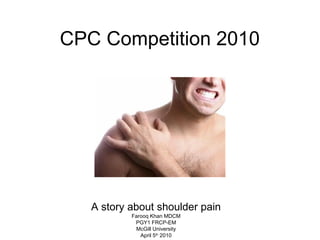 CPC Competition 2010
A story about shoulder pain
Farooq Khan MDCM
PGY1 FRCP-EM
McGill University
April 5th
2010
 