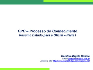 CPC – Processo do Conhecimento
Resumo Estudo para a Oficial – Parte I
Geraldo Magela Batista
Email: gmbui33431@bol.com.br
Acesse o site: http://www.geraldofadipa.comunidades.net
 
