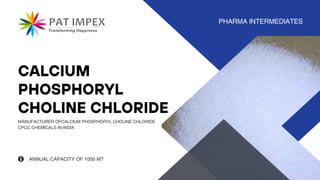 ANNUAL CAPACITY OF 1000 MT
PHARMA INTERMEDIATES
MANUFACTURER OFCALCIUM PHOSPHORYL CHOLINE CHLORIDE
CPCC CHEMICALS IN INDIA
CALCIUM
PHOSPHORYL
CHOLINE CHLORIDE
 