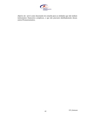 objetivo de servir como documento de consulta para as entidades que não tenham
instrumentos financeiros complexos, e que não precisem detalhadamente desses
outros Pronunciamentos.




                                                                   CPC_Destaques
                                   41
 