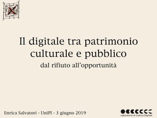 Il digitale tra patrimonio
culturale e pubblico
dal rifiuto all’opportunità
Enrica Salvatori - UniPI - 3 giugno 2019
 