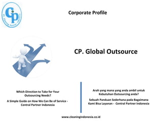 A Simple Guide on How We Can Be of Service -
Central Partner Indonesia
Which Direction to Take for Your
Outsourcing Needs?
CP. Global Outsource
Arah yang mana yang anda ambil untuk
Kebutuhan Outsourcing anda?
Sebuah Panduan Sederhana pada Bagaimana
Kami Bisa Layanan - Central Partner Indonesia
Corporate Profile
www.cleaningindonesia.co.id
 