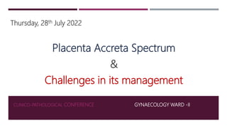 CLINICO-PATHOLOGICAL CONFERENCE
Thursday, 28th July 2022
Placenta Accreta Spectrum
&
Challenges in its management
GYNAECOLOGY WARD -II
 