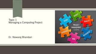Er. Nawaraj Bhandari
Topic 1
Managing a Computing Project
 