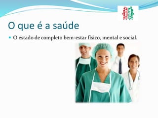 O que é a saúde
 O estado de completo bem-estar físico, mental e social.
 