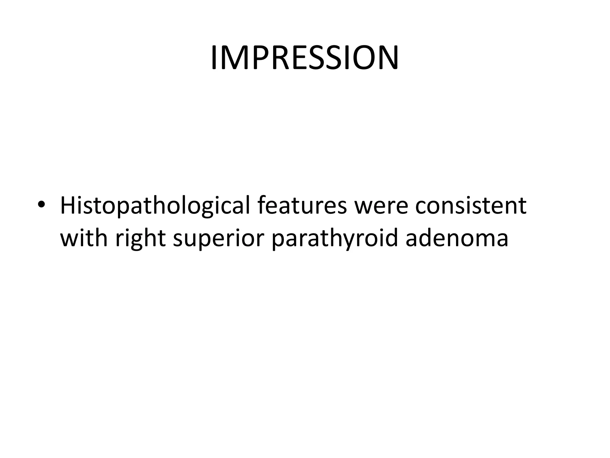 IMPRESSION
• Histopathological features were consistent
with right superior parathyroid adenoma