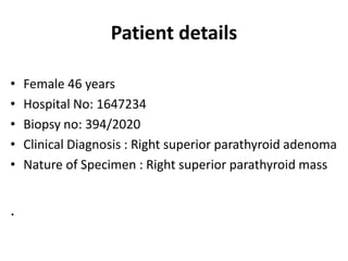 Patient details
• Female 46 years
• Hospital No: 1647234
• Biopsy no: 394/2020
• Clinical Diagnosis : Right superior parathyroid adenoma
• Nature of Specimen : Right superior parathyroid mass
.
 