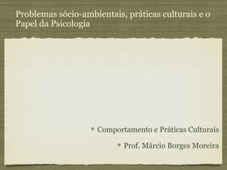 Problemas sócio-ambientais, práticas culturais e o
Papel da Psicologia




                     Comportamento e Práticas Culturais

                            Prof. Márcio Borges Moreira
 