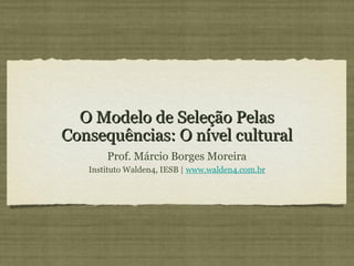 O Modelo de Seleção Pelas
Consequências: O nível cultural
       Prof. Márcio Borges Moreira
   Instituto Walden4, IESB | www.walden4.com.br
 