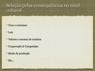 Seleção pelas consequências no nível
cultural


Usos e costumes

Leis

Valores e normas de conduta

Cooperação & Competição

Modo de produção

Etc...
 