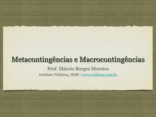 Metacontingências e Macrocontingências
           Prof. Márcio Borges Moreira
       Instituto Walden4, IESB | www.walden4.com.br
 