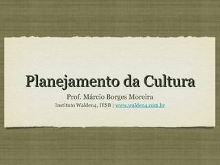 Planejamento da Cultura
        Prof. Márcio Borges Moreira
    Instituto Walden4, IESB | www.walden4.com.br
 