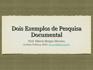 Dois Exemplos de Pesquisa
       Documental
        Prof. Márcio Borges Moreira
    Instituto Walden4, IESB | www.walden4.com.br
 